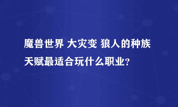 魔兽世界 大灾变 狼人的种族天赋最适合玩什么职业？