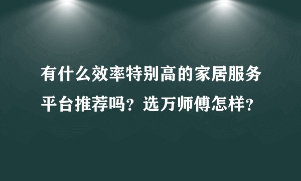 有什么效率特别高的家居服务平台推荐吗？选万师傅怎样？