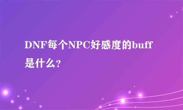 DNF每个NPC好感度的buff是什么？