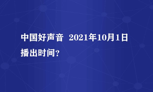 中国好声音  2021年10月1日  播出时间？