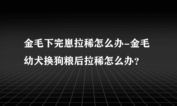 金毛下完崽拉稀怎么办-金毛幼犬换狗粮后拉稀怎么办？