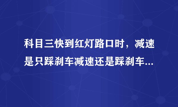 科目三快到红灯路口时，减速是只踩刹车减速还是踩刹车同时踩离合？？？