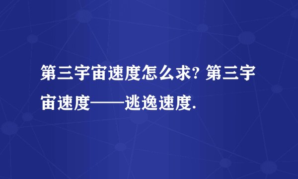 第三宇宙速度怎么求? 第三宇宙速度——逃逸速度.