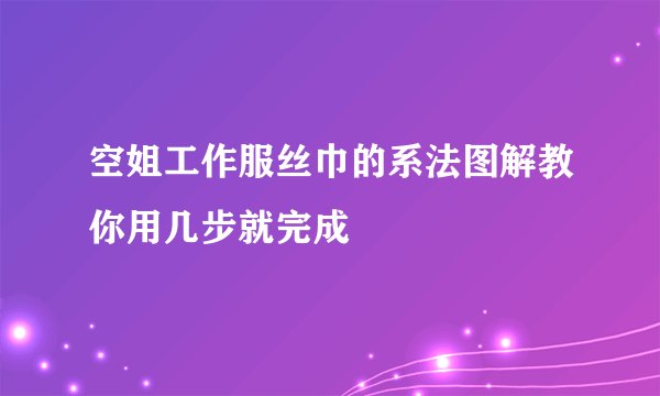 空姐工作服丝巾的系法图解教你用几步就完成