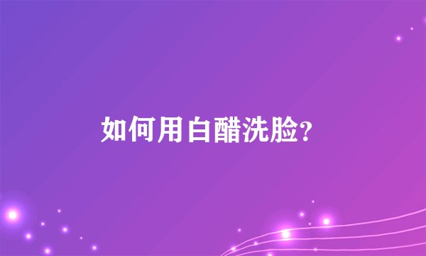 如何用白醋洗脸？