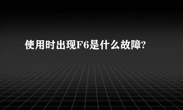 使用时出现F6是什么故障?