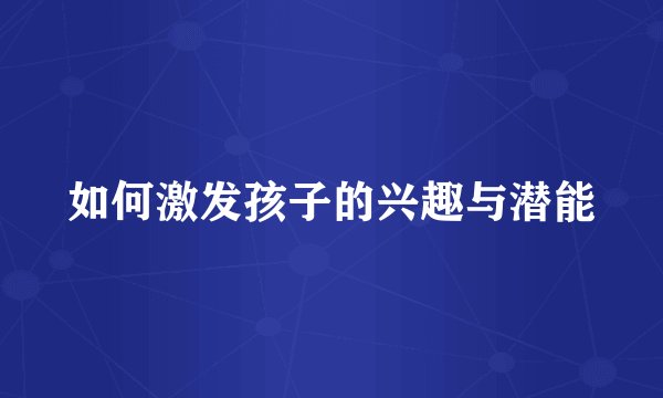 如何激发孩子的兴趣与潜能