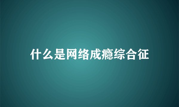 什么是网络成瘾综合征
