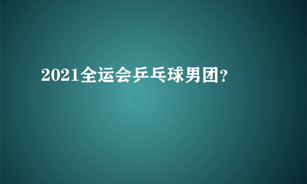 2021全运会乒乓球男团？