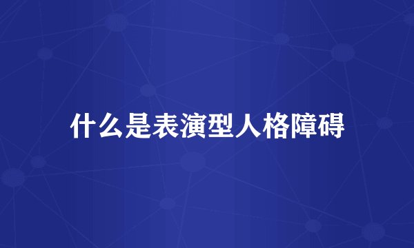 什么是表演型人格障碍