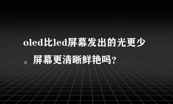 oled比led屏幕发出的光更少。屏幕更清晰鲜艳吗？