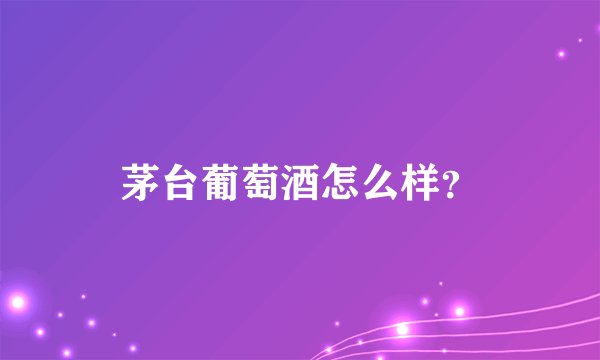茅台葡萄酒怎么样？