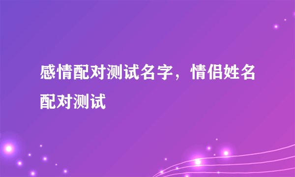 感情配对测试名字，情侣姓名配对测试