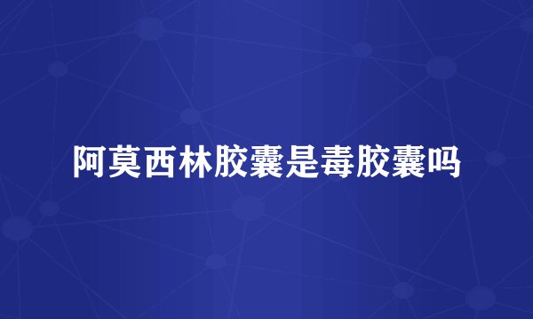 阿莫西林胶囊是毒胶囊吗