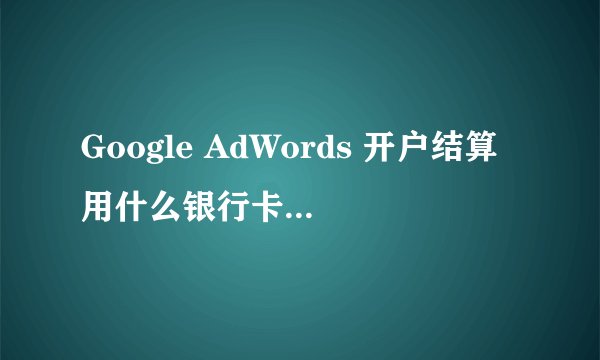 Google AdWords 开户结算用什么银行卡？怎么才能拿到优惠卷？求解答 谢谢
