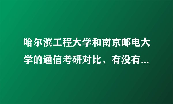 哈尔滨工程大学和南京邮电大学的通信考研对比，有没有那个学长给小弟分析一下