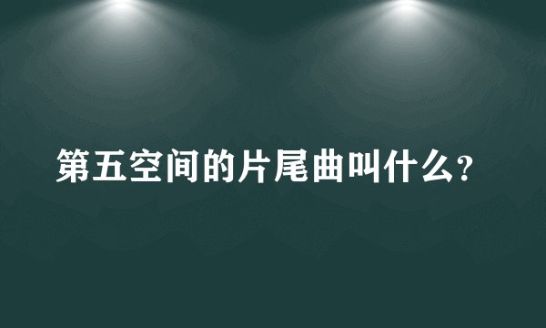 第五空间的片尾曲叫什么？
