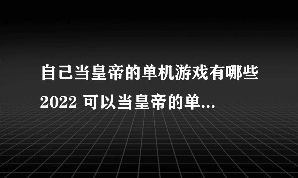 自己当皇帝的单机游戏有哪些2022 可以当皇帝的单机游戏排行榜前十名