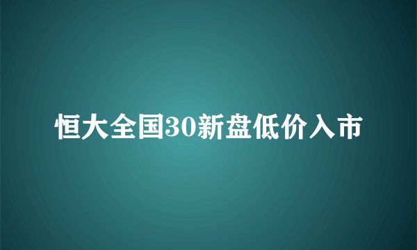 恒大全国30新盘低价入市