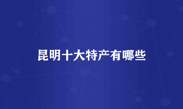 昆明十大特产有哪些