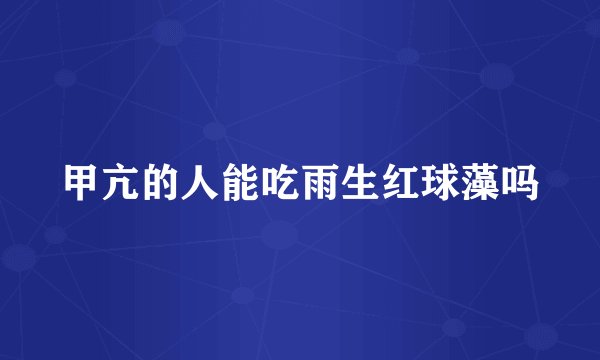甲亢的人能吃雨生红球藻吗