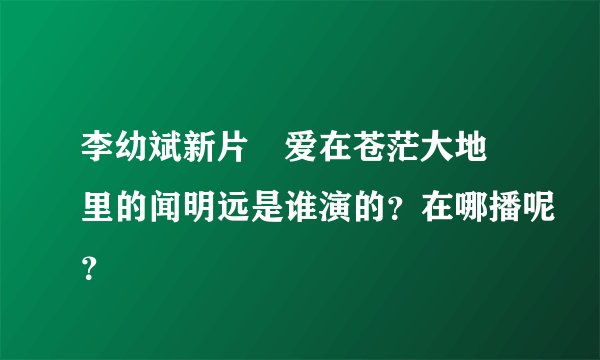 李幼斌新片≪爱在苍茫大地≫里的闻明远是谁演的？在哪播呢？
