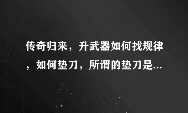 传奇归来，升武器如何找规律，如何垫刀，所谓的垫刀是什么意思