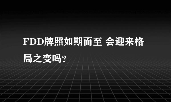 FDD牌照如期而至 会迎来格局之变吗？