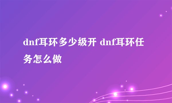 dnf耳环多少级开 dnf耳环任务怎么做