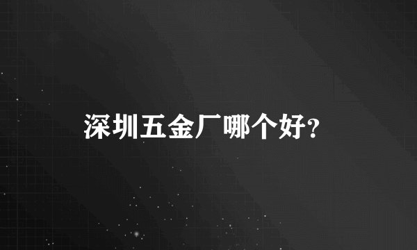 深圳五金厂哪个好？