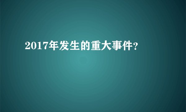 2017年发生的重大事件?