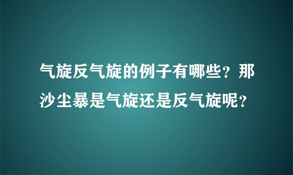气旋反气旋的例子有哪些？那沙尘暴是气旋还是反气旋呢？