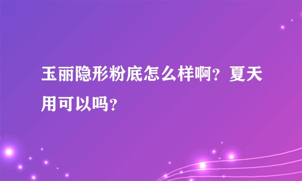 玉丽隐形粉底怎么样啊？夏天用可以吗？