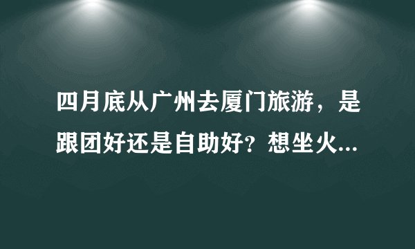 四月底从广州去厦门旅游，是跟团好还是自助好？想坐火车去，车费多少？还有住宿和路线都有好建议吗？