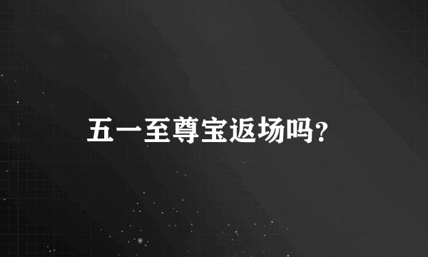 五一至尊宝返场吗？