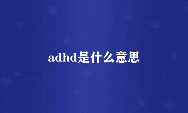 adhd是什么意思