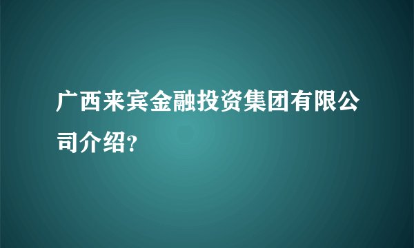 广西来宾金融投资集团有限公司介绍？