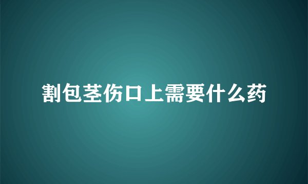 割包茎伤口上需要什么药