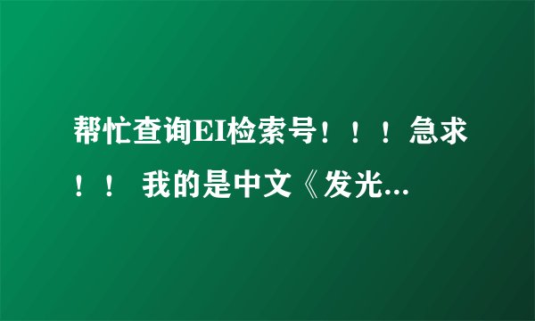 帮忙查询EI检索号！！！急求！！ 我的是中文《发光学报》，他们说已被EI收录，可没查到