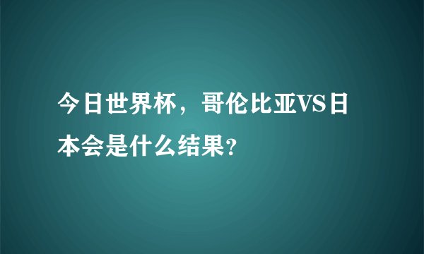 今日世界杯，哥伦比亚VS日本会是什么结果？