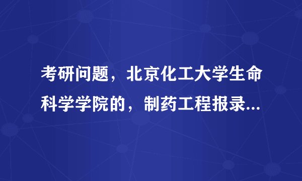 考研问题，北京化工大学生命科学学院的，制药工程报录比是多少？