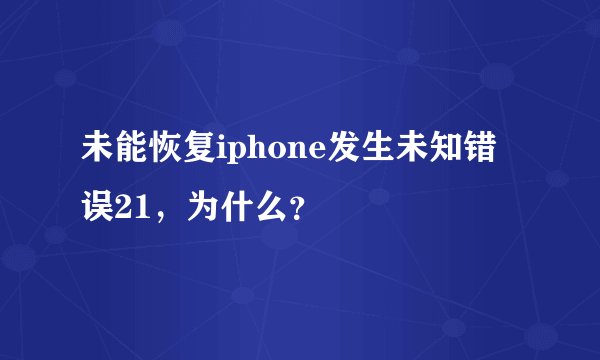 未能恢复iphone发生未知错误21，为什么？