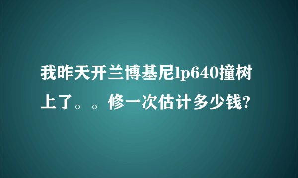 我昨天开兰博基尼lp640撞树上了。。修一次估计多少钱?
