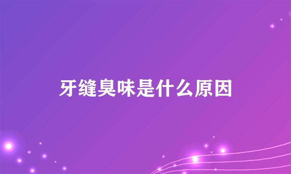 牙缝臭味是什么原因