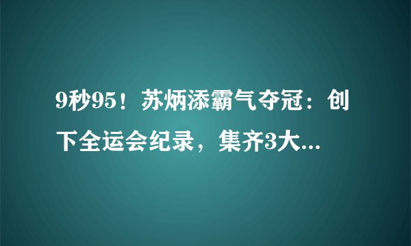 9秒95！苏炳添霸气夺冠：创下全运会纪录，集齐3大荣誉于一身
