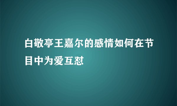 白敬亭王嘉尔的感情如何在节目中为爱互怼