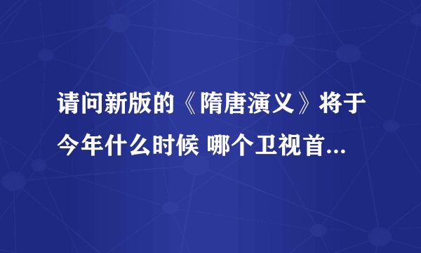 请问新版的《隋唐演义》将于今年什么时候 哪个卫视首播 是湖南卫视吗 我在网上看到写的是会在湖南卫视首播