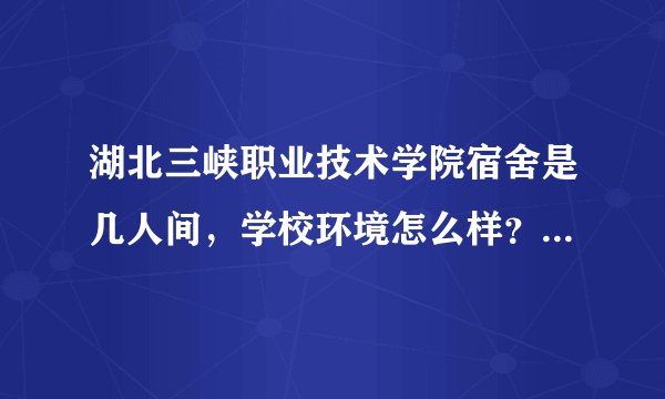 湖北三峡职业技术学院宿舍是几人间，学校环境怎么样？去学校要带被子吗？