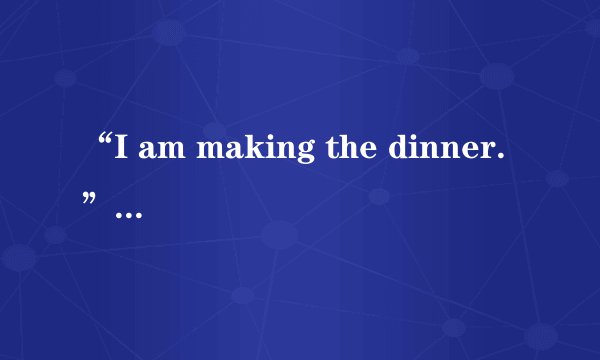 “I am making the dinner.”到底能不能加the~  “I am making the dinner.”这句话中的“   dinner”前要加the吗？不是说“Breakfast,lunch,dinner”不能加冠词吗？  所谓的特指正在做的晚餐，要加the。那么，“eat the dinner”为什么又是错的呢~难道不能理解为正在吃的晚餐吗？  那位好人能解释一下~我实在理解不了这个了~