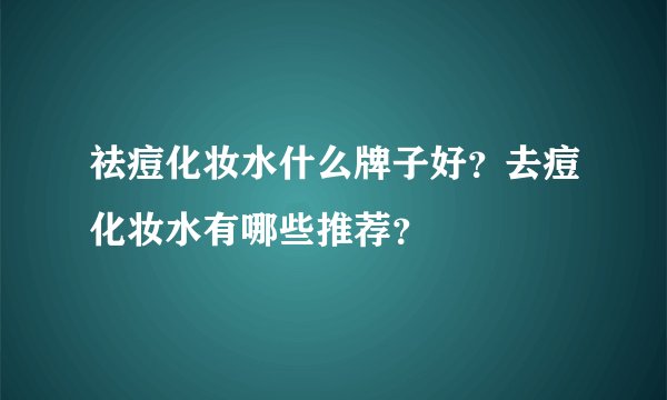 祛痘化妆水什么牌子好？去痘化妆水有哪些推荐？